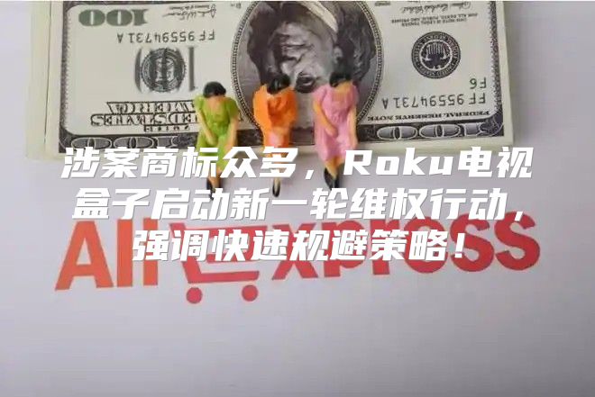 涉案商标众多，Roku电视盒子启动新一轮维权行动，强调快速规避策略！