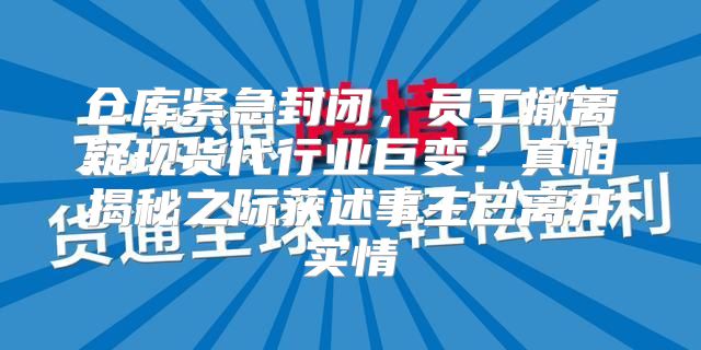 仓库紧急封闭，员工撤离疑现货代行业巨变：真相揭秘之际获述事主已离开实情