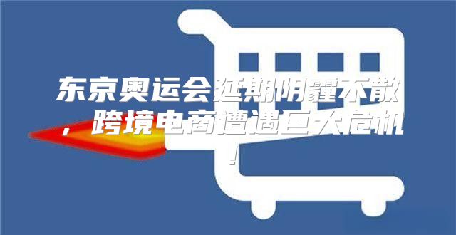东京奥运会延期阴霾不散，跨境电商遭遇巨大危机！