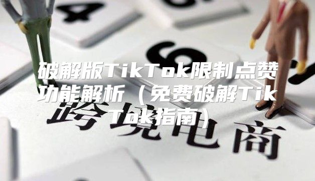 破解版TikTok限制点赞功能解析免费破解TikTok指南