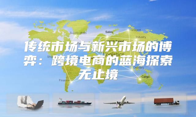 传统市场与新兴市场的博弈：跨境电商的蓝海探索无止境