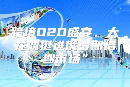 跨境O2O盛宴，大龙网挺进俄罗斯婚纱市场”