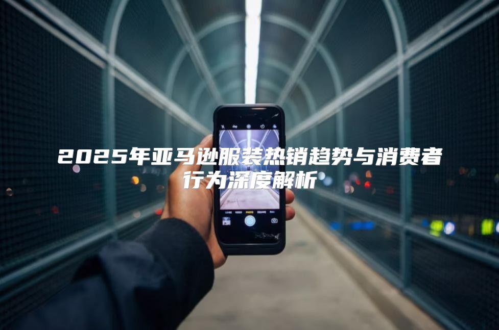 2025年亚马逊服装热销趋势与消费者行为深度解析