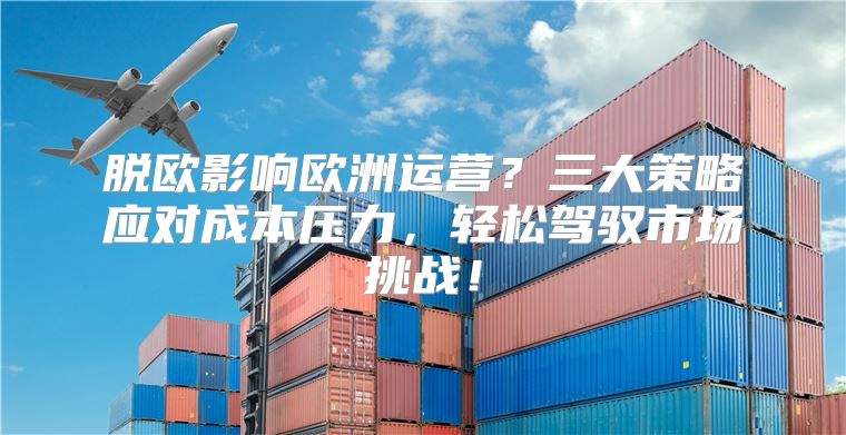 脱欧影响欧洲运营？三大策略应对成本压力，轻松驾驭市场挑战！