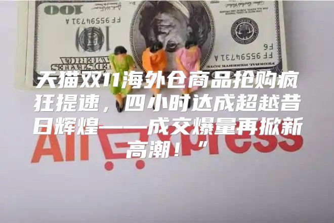 天猫双11海外仓商品抢购疯狂提速，四小时达成超越昔日辉煌——成交爆量再掀新高潮！”