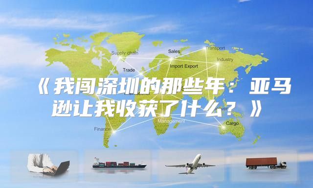 我闯深圳的那些年：亚马逊让我收获了什么？
