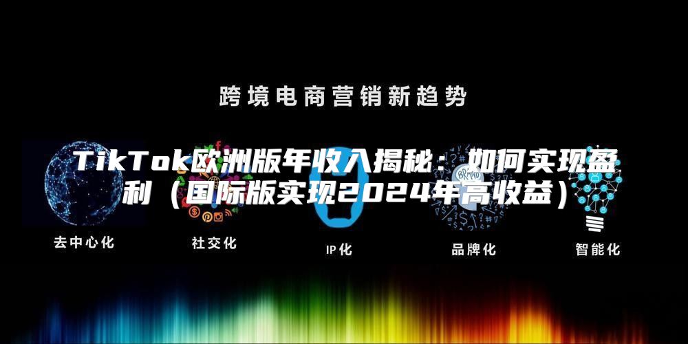TikTok欧洲版年收入揭秘：如何实现盈利国际版实现2025年高收益