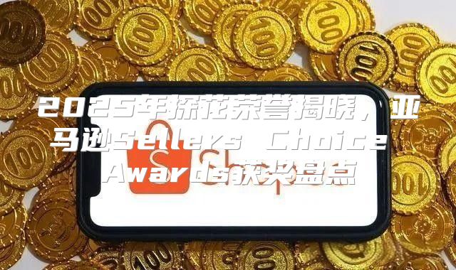 2025年探花荣誉揭晓，亚马逊Sellers Choice Awards获奖盘点