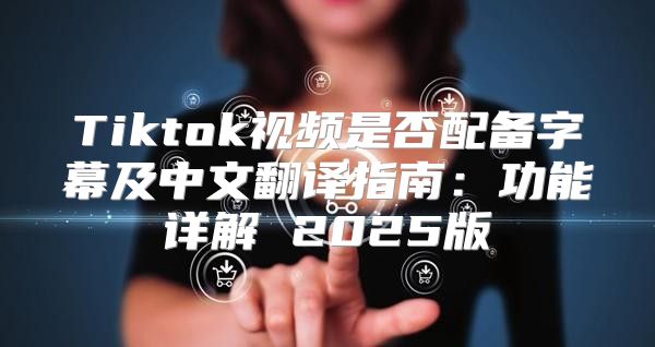 Tiktok视频是否配备字幕及中文翻译指南：功能详解 2025版