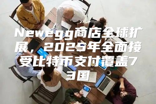 Newegg商店全球扩展，2025年全面接受比特币支付覆盖73国