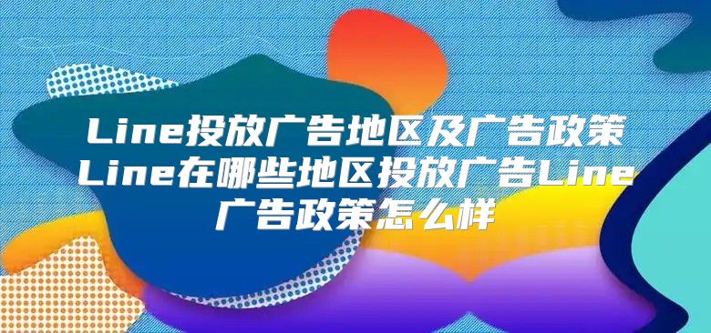 Line投放广告地区及广告政策Line在哪些地区投放广告Line广告政策怎么样