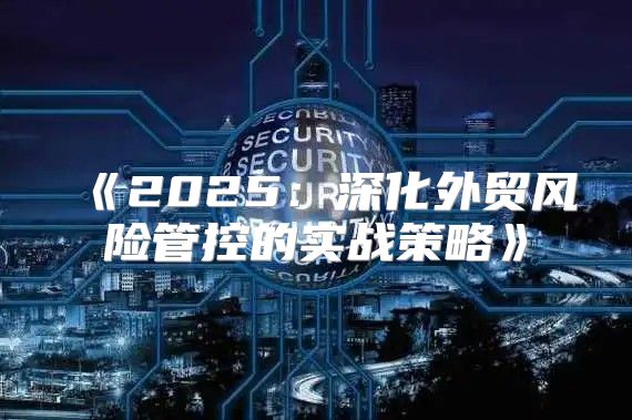 2025深化外贸风险管控的实战策略