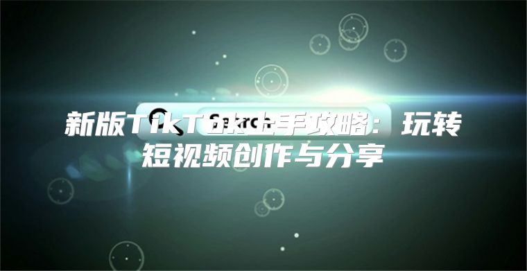 新版TikTok上手攻略：玩转短视频创作与分享