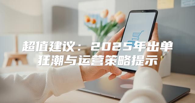 超值建议：2025年出单狂潮与运营策略提示