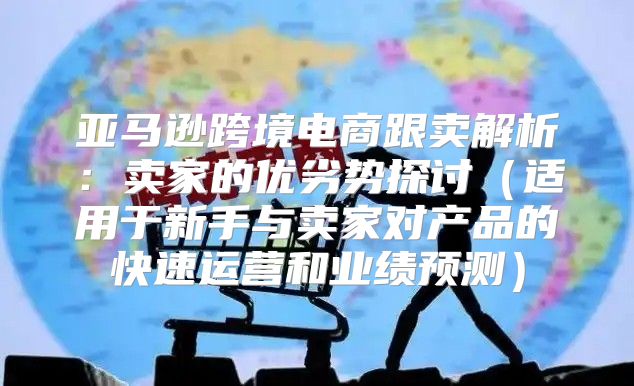 亚马逊跨境电商跟卖解析：卖家的优劣势探讨适用于新手与卖家对产品的快速运营和业绩预测
