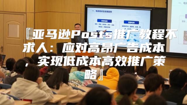『亚马逊Posts推广教程不求人：应对高昂广告成本，实现低成本高效推广策略』