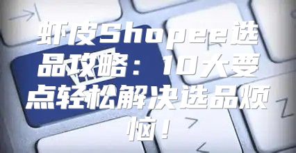 虾皮Shopee选品攻略：10大要点轻松解决选品烦恼！