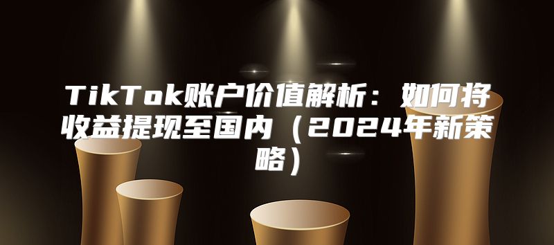 TikTok账户价值解析：如何将收益提现至国内2025年新策略