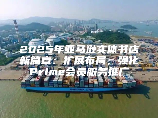 2025年亚马逊实体书店新篇章：扩展布局，强化Prime会员服务推广