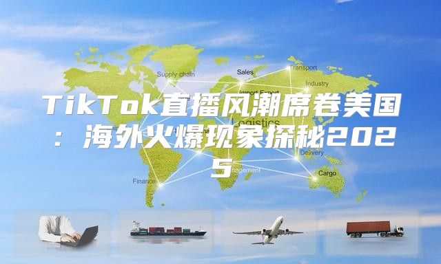 TikTok直播风潮席卷美国：海外火爆现象探秘2025