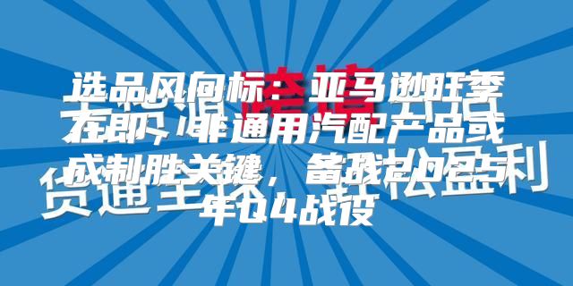 选品风向标：亚马逊旺季在即，非通用汽配产品或成制胜关键，备战2025年Q4战役