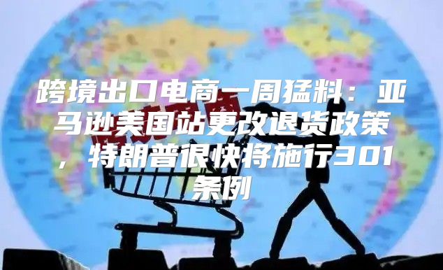 跨境出口电商一周猛料：亚马逊美国站更改退货政策，特朗普很快将施行301条例