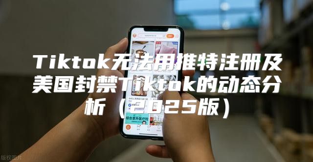Tiktok无法用推特注册及美国封禁Tiktok的动态分析2025版