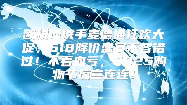 欧税通携手麦德通狂欢大促，618降价盛宴不容错过！不看血亏，2025购物节惊喜连连！