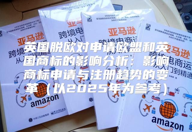 英国脱欧对申请欧盟和英国商标的影响分析：影响商标申请与注册趋势的变革以2025年为参考