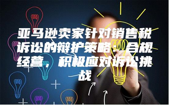亚马逊卖家针对销售税诉讼的辩护策略：合规经营，积极应对诉讼挑战
