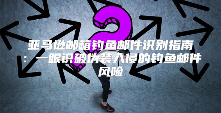 亚马逊邮箱钓鱼邮件识别指南：一眼识破伪装入侵的钓鱼邮件风险