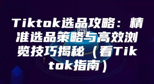 Tiktok选品攻略：精准选品策略与高效浏览技巧揭秘看Tiktok指南