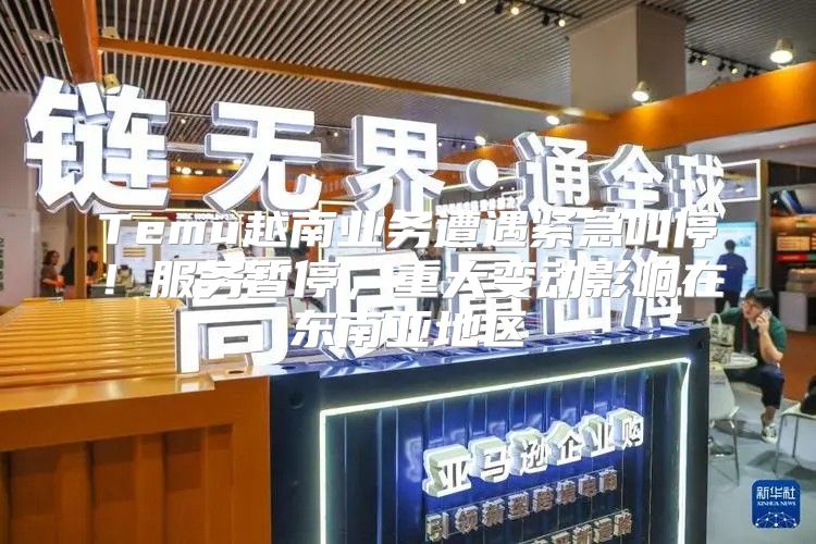 Temu越南业务遭遇紧急叫停！服务暂停，重大变动影响在东南亚地区