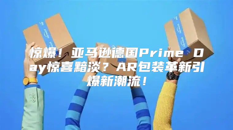 惊爆！亚马逊德国Prime Day惊喜黯淡？AR包装革新引爆新潮流！