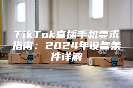 TikTok直播手机要求指南：2025年设备条件详解
