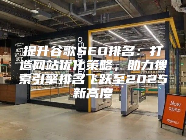 提升谷歌SEO排名：打造网站优化策略，助力搜索引擎排名飞跃至2025新高度