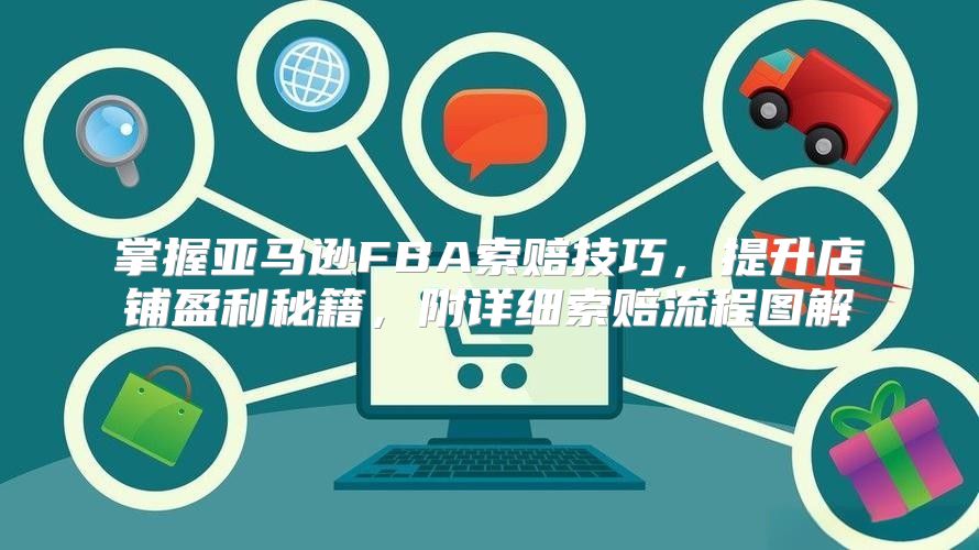 掌握亚马逊FBA索赔技巧，提升店铺盈利秘籍，附详细索赔流程图解