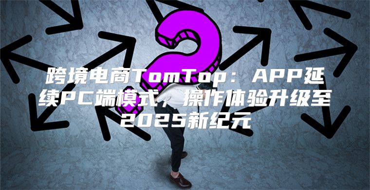 跨境电商TomTop：APP延续PC端模式，操作体验升级至2025新纪元