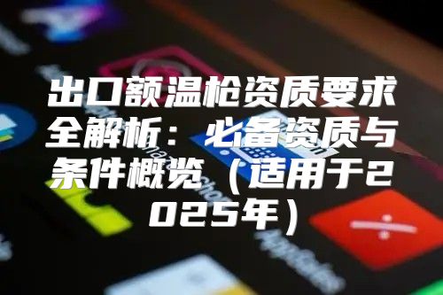 出口额温枪资质要求全解析：必备资质与条件概览适用于2025年