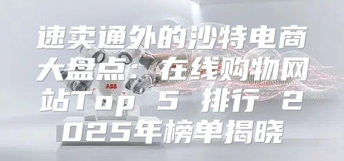 速卖通外的沙特电商大盘点：在线购物网站Top 5 排行 2025年榜单揭晓