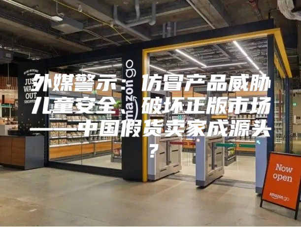 外媒警示：仿冒产品威胁儿童安全、破坏正版市场——中国假货卖家成源头？