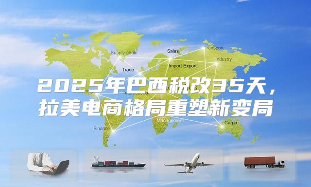 2025年巴西税改35天，拉美电商格局重塑新变局