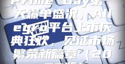 Prime Day第一天爆单盛况，Allegro平台上市庆典狂欢，见证市场繁荣新篇章2025版