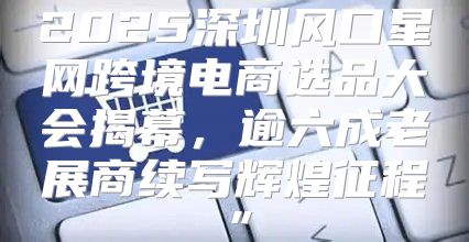 2025深圳风口星网跨境电商选品大会揭幕，逾六成老展商续写辉煌征程”