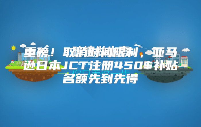 重磅！取消时间限制，亚马逊日本JCT注册450$补贴名额先到先得