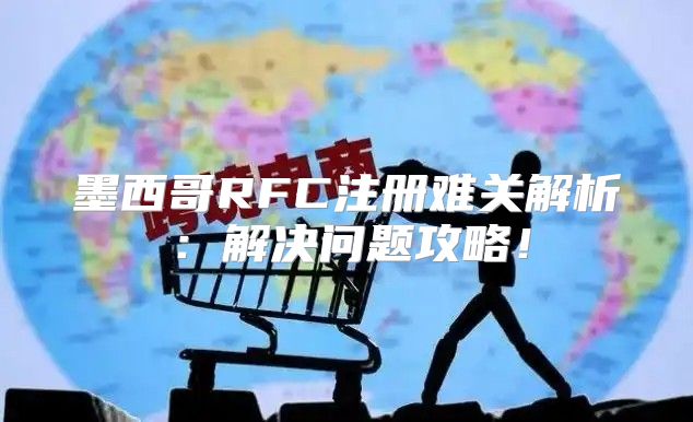 墨西哥RFC注册难关解析：解决问题攻略！