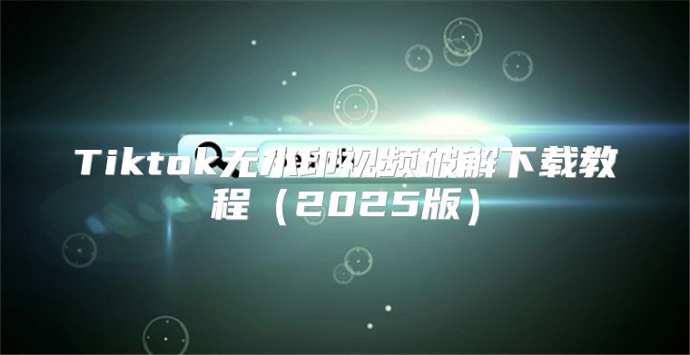 Tiktok无水印视频破解下载教程2025版