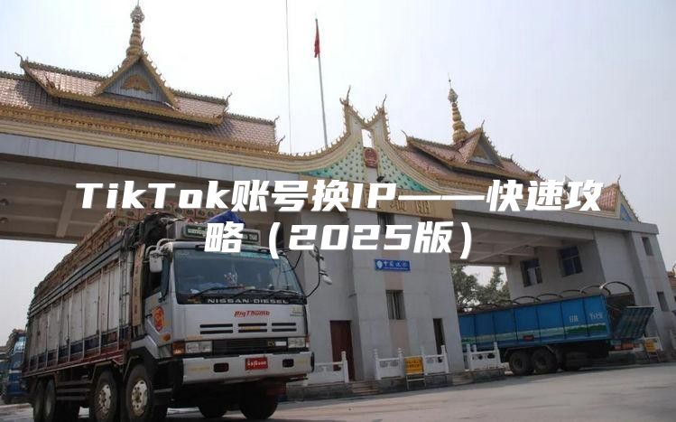 TikTok账号换IP——快速攻略2025版