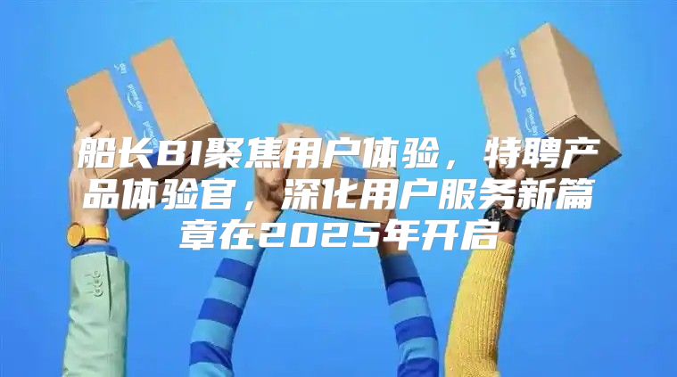 船长BI聚焦用户体验，特聘产品体验官，深化用户服务新篇章在2025年开启