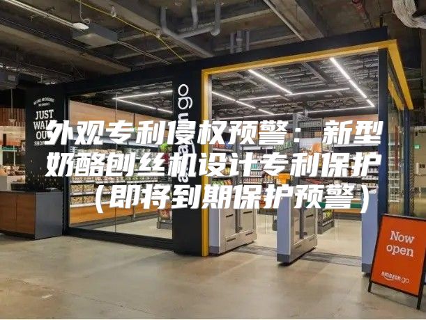 外观专利侵权预警：新型奶酪刨丝机设计专利保护即将到期保护预警